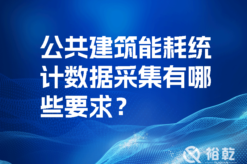 公共建筑能耗統(tǒng)計數(shù)據(jù)采集有哪些要求？_裕乾yqinms.com