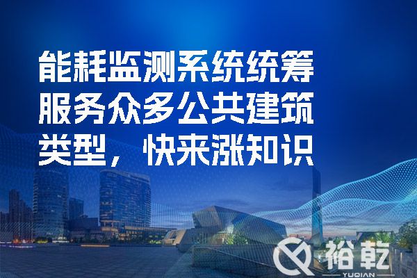 能耗監(jiān)測系統(tǒng)統(tǒng)籌服務(wù)眾多公共建筑類型，快來漲知識.jpg