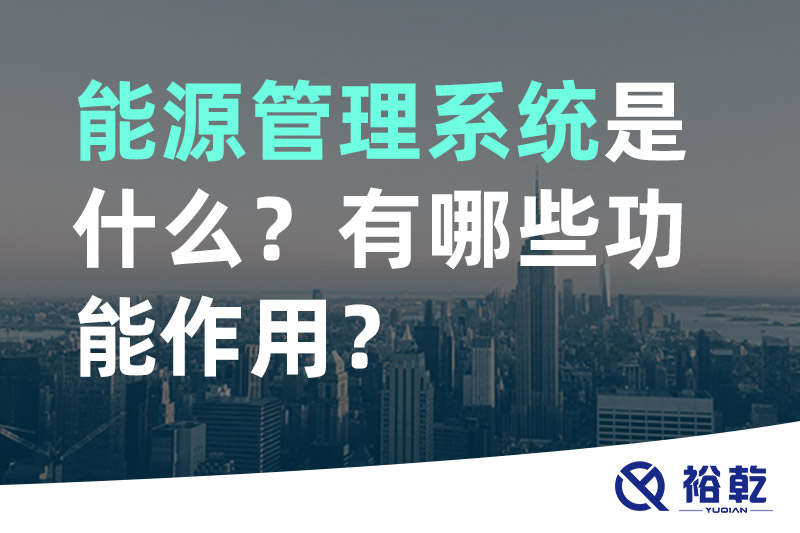 裕乾能源管理系統(tǒng)是什么？_能源管理系統(tǒng)有哪些功能作用？