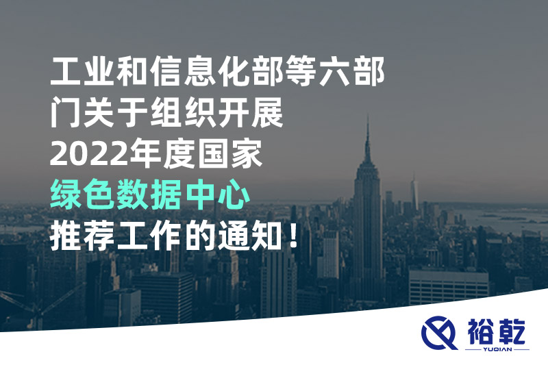 工業(yè)和信息化部等六部門關(guān)于組織開展2022年度國(guó)家綠色數(shù)據(jù)中心推薦工作的通知！