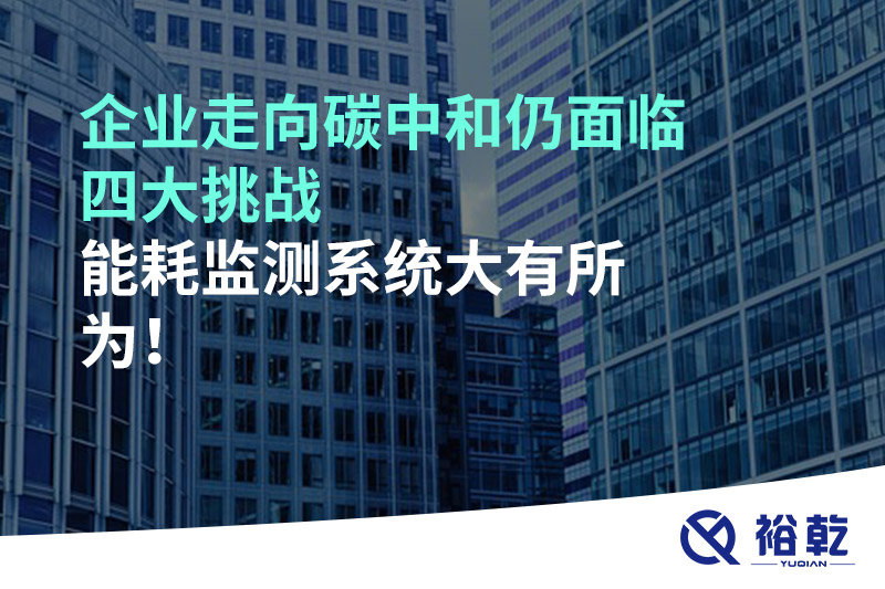 企業(yè)走向碳中和仍面臨四大挑戰(zhàn)，能耗監(jiān)測系統(tǒng)大有所為!